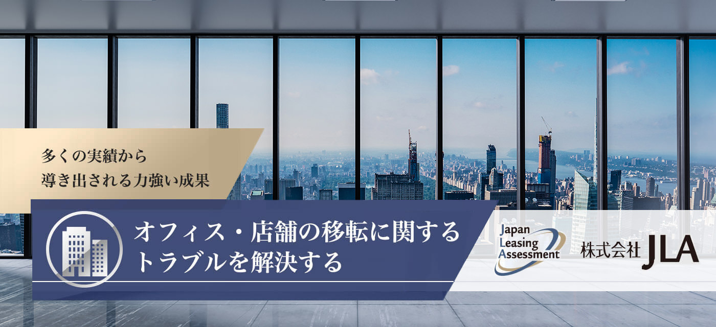 多くの実績から導き出される力強い成果 オフィス・店舗の移転に関するトラブルを解決する Japan Leasing Assessment 株式会社JLA