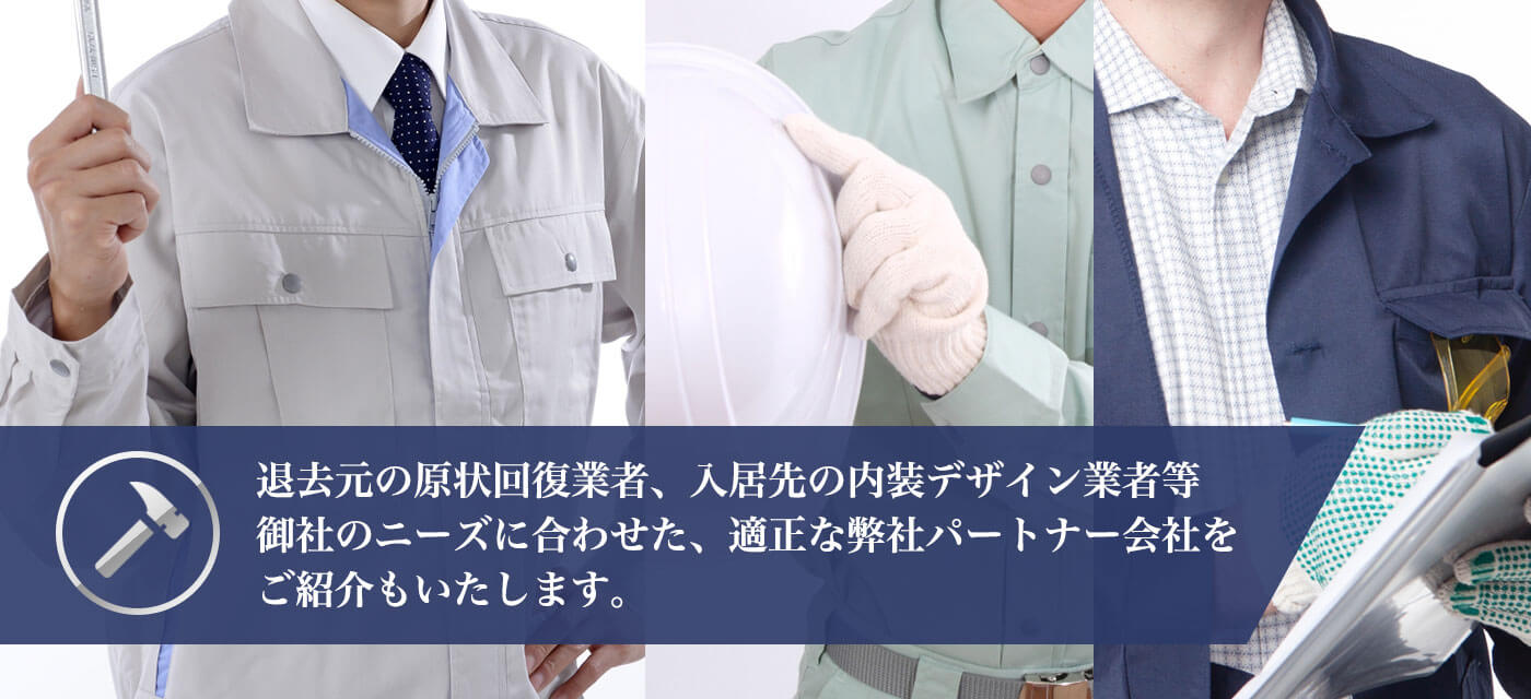 退去元の原状回復業者、入居先の内装デザイン業者等御社のニーズに合わせた、適正な弊社パートナー会社をご紹介もいたします。